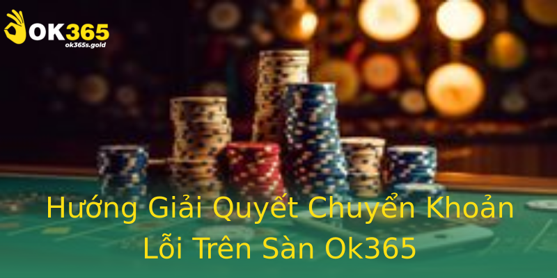 Hướng Giải Quyết Chuyển Khoản Lỗi Trên Sàn Ok365 Hướng Giải Quyết Chuyển Khoản Lỗi Trên Sàn Ok365